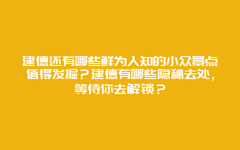 建德还有哪些鲜为人知的小众景点值得发掘？建德有哪些隐秘去处，等待你去解锁？