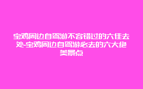 宝鸡周边自驾游不容错过的六佳去处-宝鸡周边自驾游必去的六大绝美景点