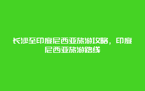 长沙至印度尼西亚旅游攻略，印度尼西亚旅游路线