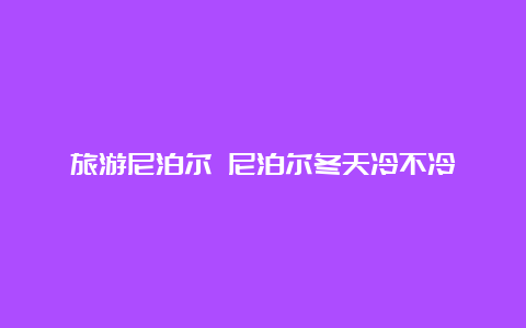 旅游尼泊尔 尼泊尔冬天冷不冷