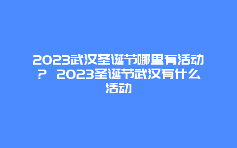 2024武汉圣诞节哪里有活动？ 2024圣诞节武汉有什么活动