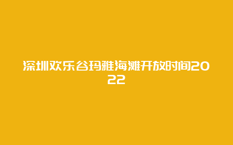 深圳欢乐谷玛雅海滩开放时间2022