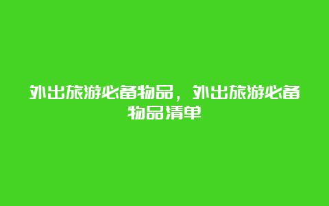 外出旅游必备物品，外出旅游必备物品清单