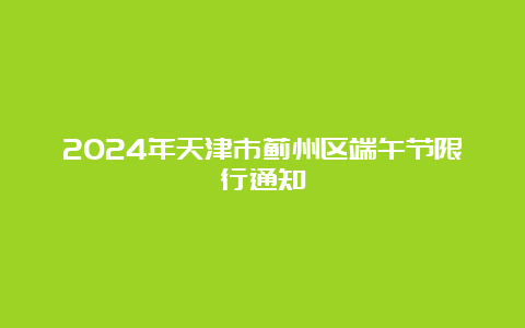 2024年天津市蓟州区端午节限行通知