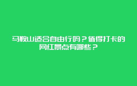 马鞍山适合自由行吗？值得打卡的网红景点有哪些？