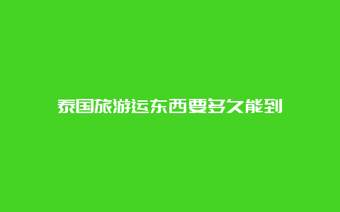 泰国旅游运东西要多久能到