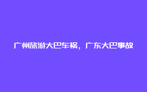 广州旅游大巴车祸，广东大巴事故