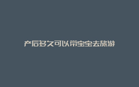 产后多久可以带宝宝去旅游