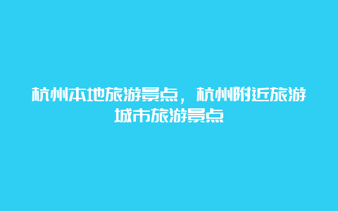 杭州本地旅游景点，杭州附近旅游城市旅游景点