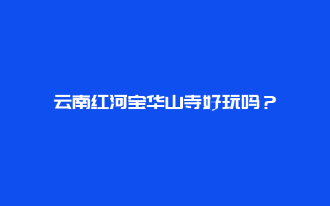 云南红河宝华山寺好玩吗？