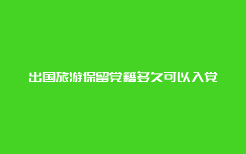 出国旅游保留党籍多久可以入党