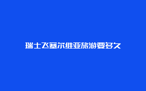 瑞士飞塞尔维亚旅游要多久