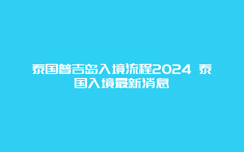 泰国普吉岛入境流程2024 泰国入境最新消息