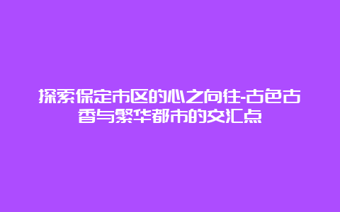 探索保定市区的心之向往-古色古香与繁华都市的交汇点