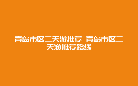 青岛市区三天游推荐 青岛市区三天游推荐路线