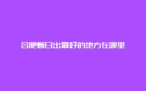 合肥看日出最好的地方在哪里