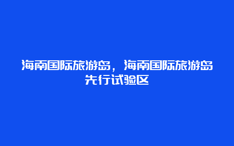 海南国际旅游岛，海南国际旅游岛先行试验区