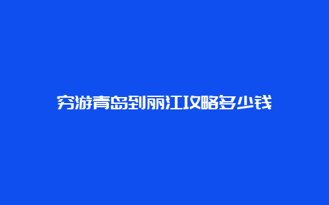 穷游青岛到丽江攻略多少钱