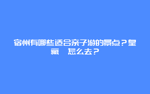 宿州有哪些适合亲子游的景点？皇藏峪怎么去？