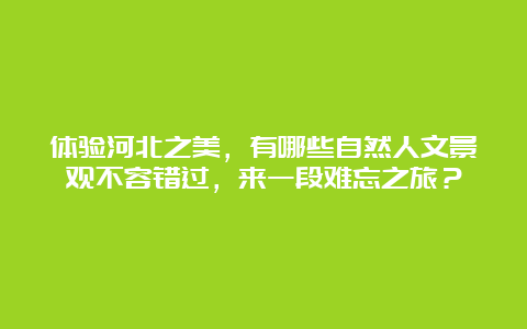 体验河北之美，有哪些自然人文景观不容错过，来一段难忘之旅？