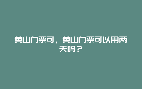 黄山门票可，黄山门票可以用两天吗？