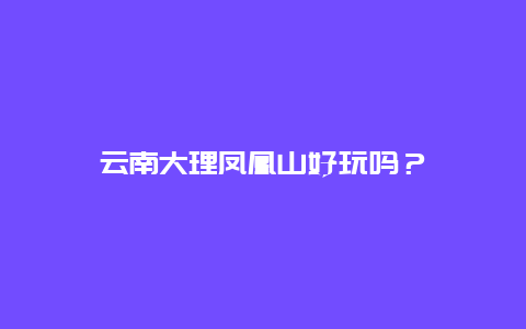 云南大理凤凰山好玩吗？