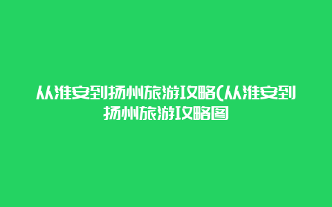 从淮安到扬州旅游攻略(从淮安到扬州旅游攻略图