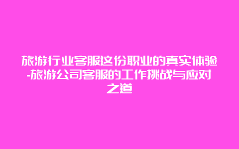 旅游行业客服这份职业的真实体验-旅游公司客服的工作挑战与应对之道