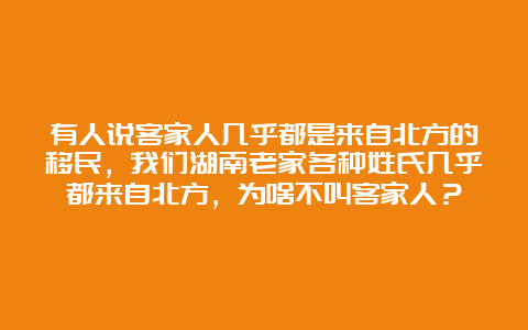 有人说客家人几乎都是来自北方的移民，我们湖南老家各种姓氏几乎都来自北方，为啥不叫客家人？