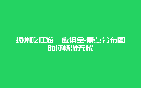 扬州吃住游一应俱全-景点分布图助你畅游无忧