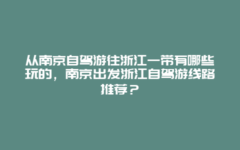 从南京自驾游往浙江一带有哪些玩的，南京出发浙江自驾游线路推荐？