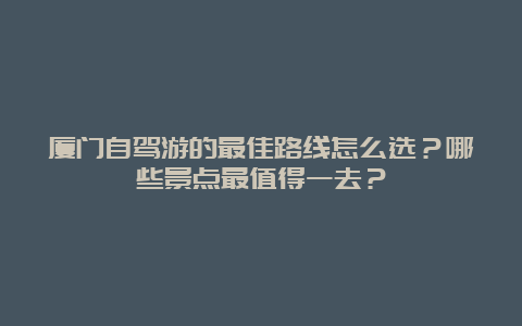 厦门自驾游的最佳路线怎么选？哪些景点最值得一去？