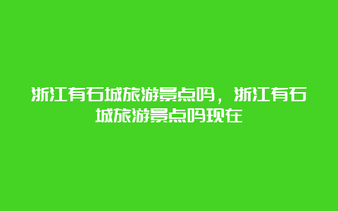 浙江有石城旅游景点吗，浙江有石城旅游景点吗现在