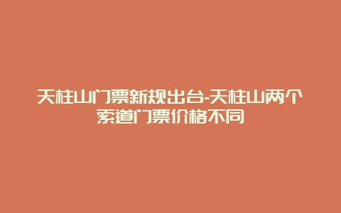 天柱山门票新规出台-天柱山两个索道门票价格不同