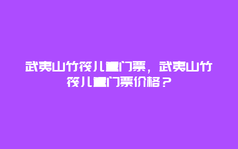 武夷山竹筏儿童门票，武夷山竹筏儿童门票价格？