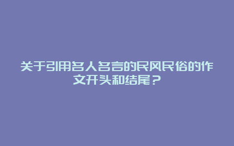 关于引用名人名言的民风民俗的作文开头和结尾？