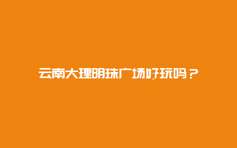 云南大理明珠广场好玩吗？