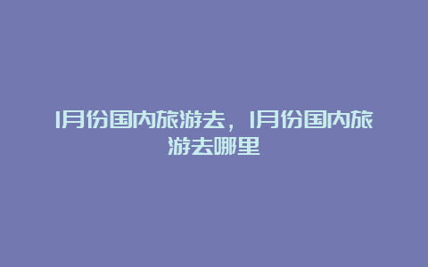 1月份国内旅游去，1月份国内旅游去哪里