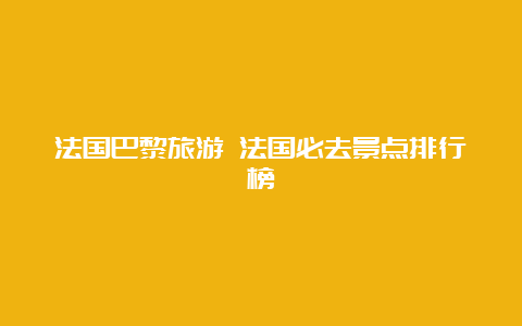 法国巴黎旅游 法国必去景点排行榜