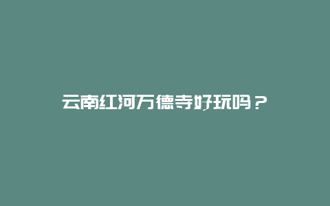 云南红河万德寺好玩吗？