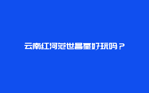 云南红河范世昌墓好玩吗？