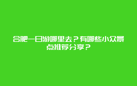 合肥一日游哪里去？有哪些小众景点推荐分享？