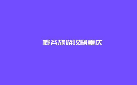 槟榔谷旅游攻略重庆