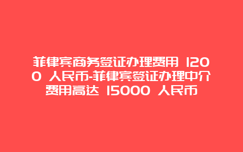 菲律宾商务签证办理费用 1200 人民币-菲律宾签证办理中介费用高达 15000 人民币