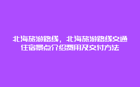 北海旅游路线，北海旅游路线交通住宿景点介绍费用及交付方法