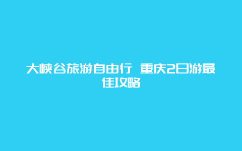 大峡谷旅游自由行 重庆2日游最佳攻略