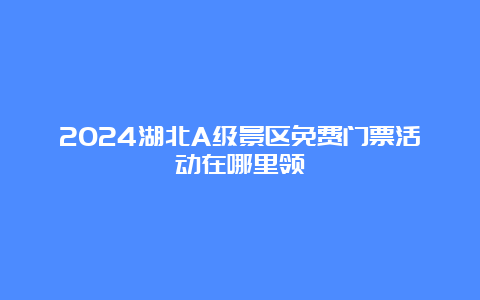 2024湖北A级景区免费门票活动在哪里领