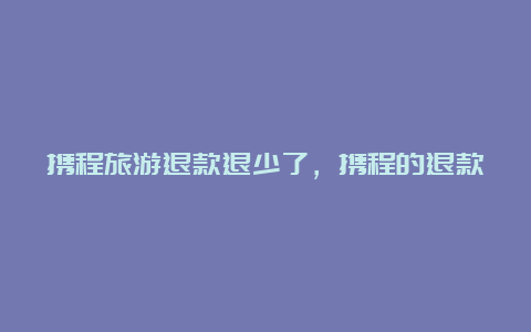 携程旅游退款退少了，携程的退款