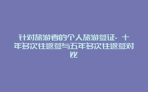 针对旅游者的个人旅游签证- 十年多次往返签与五年多次往返签对比