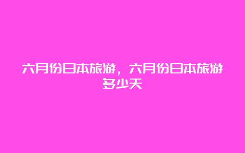 六月份日本旅游，六月份日本旅游多少天